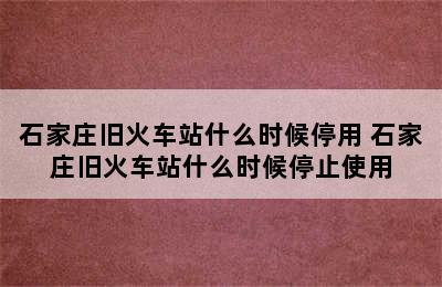 石家庄旧火车站什么时候停用 石家庄旧火车站什么时候停止使用